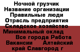 Ночной грузчик › Название организации ­ Правильные люди › Отрасль предприятия ­ Складское хозяйство › Минимальный оклад ­ 28 000 - Все города Работа » Вакансии   . Алтайский край,Славгород г.